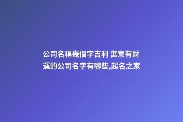 公司名稱幾個字吉利 寓意有財運的公司名字有哪些,起名之家